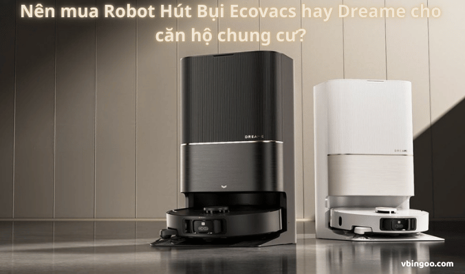 Nên mua Robot Hút Bụi Ecovacs hay Dreame cho căn hộ chung cư?