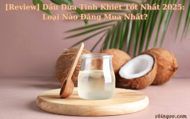[Review] Dầu Dừa Tinh Khiết Tốt Nhất 2025: Loại Nào Đáng Mua Nhất?